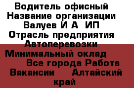 Водитель офисный › Название организации ­ Валуев И.А, ИП › Отрасль предприятия ­ Автоперевозки › Минимальный оклад ­ 32 000 - Все города Работа » Вакансии   . Алтайский край